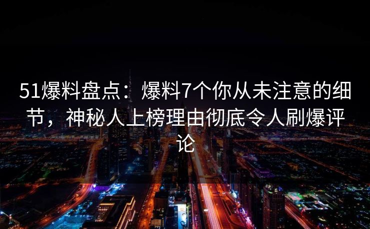51爆料盘点：爆料7个你从未注意的细节，神秘人上榜理由彻底令人刷爆评论