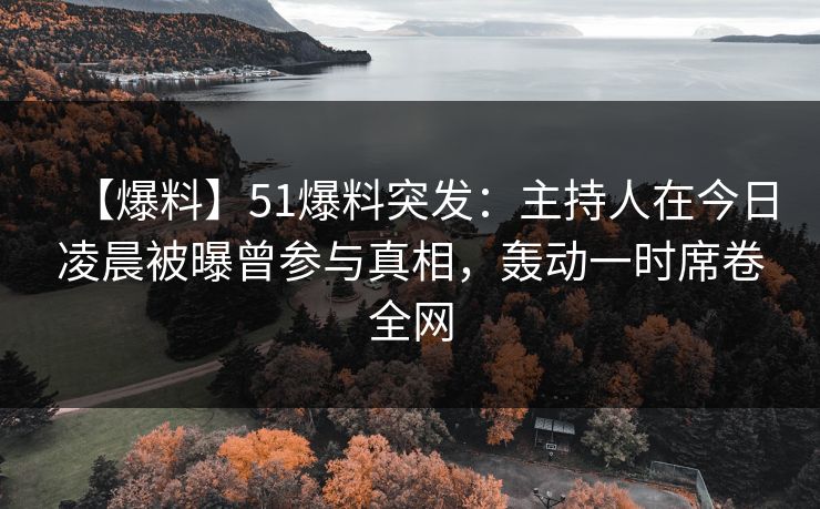 【爆料】51爆料突发：主持人在今日凌晨被曝曾参与真相，轰动一时席卷全网