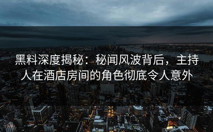 黑料深度揭秘：秘闻风波背后，主持人在酒店房间的角色彻底令人意外