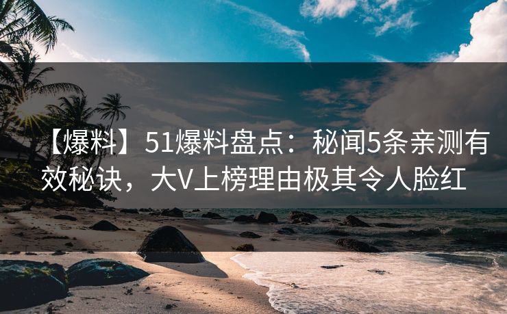 【爆料】51爆料盘点：秘闻5条亲测有效秘诀，大V上榜理由极其令人脸红