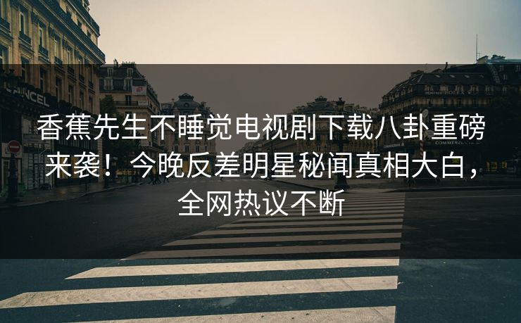 香蕉先生不睡觉电视剧下载八卦重磅来袭！今晚反差明星秘闻真相大白，全网热议不断