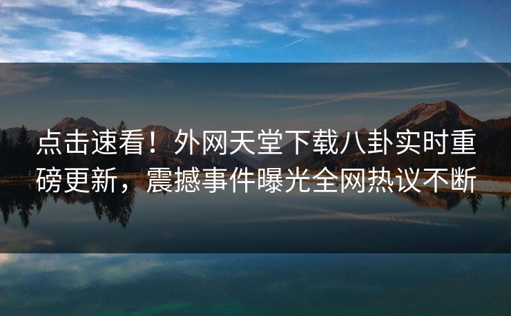点击速看!外网天堂下载八卦实时重磅更新,震撼事件曝光全网热议不断 点击速看!外网天堂下载八卦实时重磅更新,震撼事件曝光全网热议不断