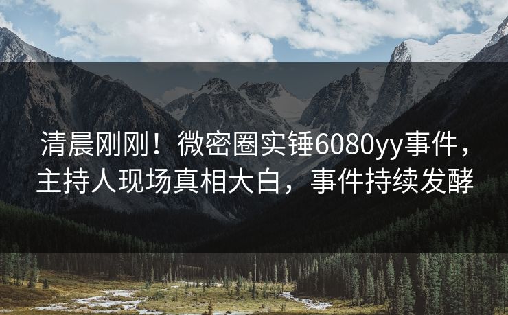 清晨刚刚！微密圈实锤6080yy事件，主持人现场真相大白，事件持续发酵