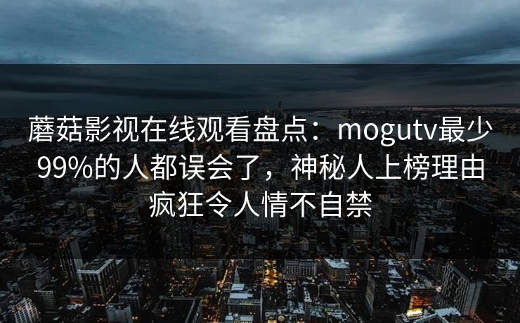 蘑菇影视在线观看盘点：mogutv最少99%的人都误会了，神秘人上榜理由疯狂令人情不自禁