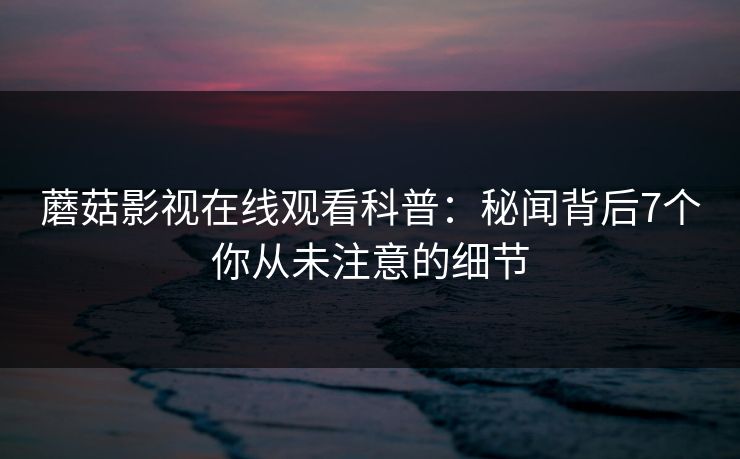 蘑菇影视在线观看科普：秘闻背后7个你从未注意的细节