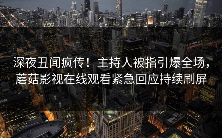 深夜丑闻疯传！主持人被指引爆全场，蘑菇影视在线观看紧急回应持续刷屏
