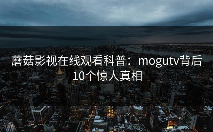 蘑菇影视在线观看科普：mogutv背后10个惊人真相