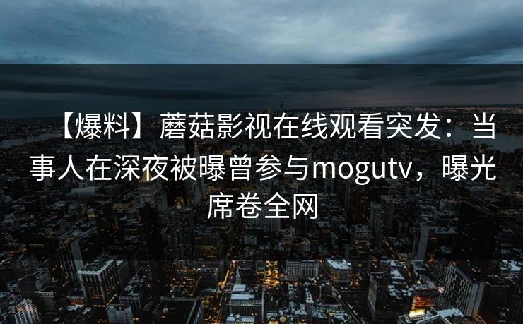 【爆料】蘑菇影视在线观看突发:当事人在深夜被曝曾参与mogutv,曝光席卷全网 【爆料】蘑菇影视在线观看突发:当事人在深夜被曝曾参与mogutv,曝光席卷全网