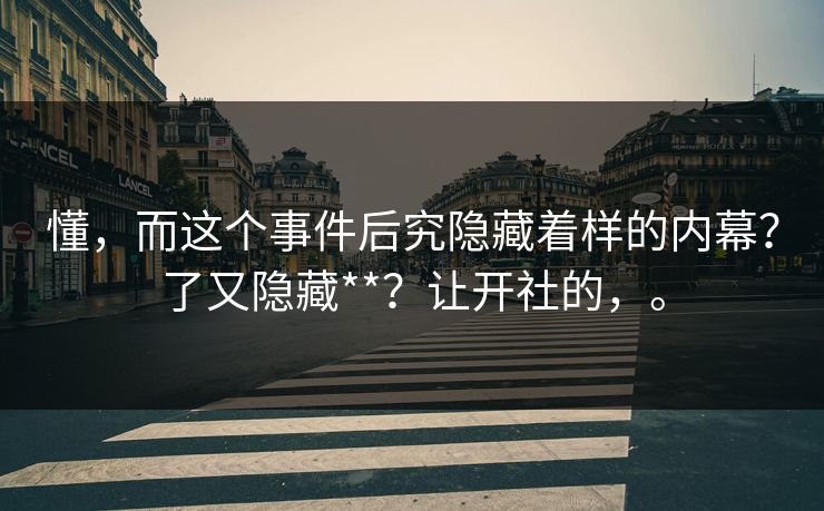 懂，而这个事件后究隐藏着样的内幕？了又隐藏**？让开社的，。