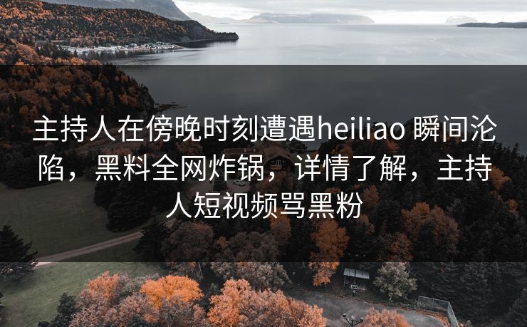 主持人在傍晚时刻遭遇heiliao 瞬间沦陷,黑料全网炸锅,详情了解,主持人短视频骂黑粉 主持人在傍晚时刻遭遇heiliao 瞬间沦陷,黑料全网炸锅,详情了解,主持人短视频骂黑粉