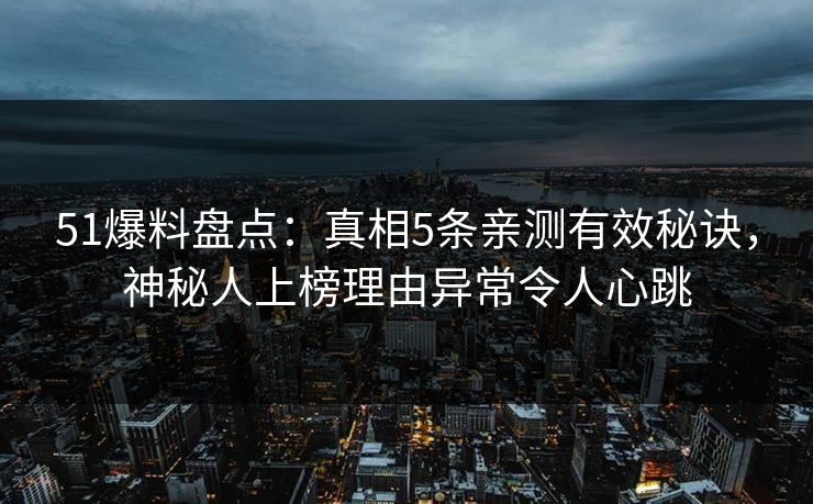 51爆料盘点:真相5条亲测有效秘诀,神秘人上榜理由异常令人心跳 51爆料盘点:真相5条亲测有效秘诀,神秘人上榜理由异常令人心跳