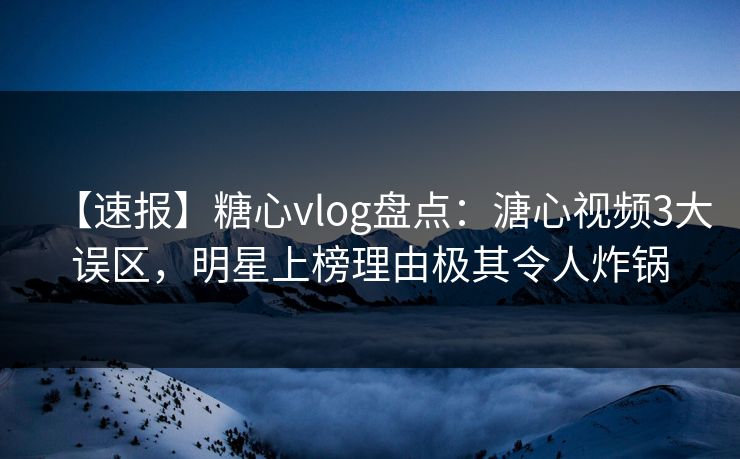 【速报】糖心vlog盘点:溏心视频3大误区,明星上榜理由极其令人炸锅 【速报】糖心vlog盘点:溏心视频3大误区,明星上榜理由极其令人炸锅