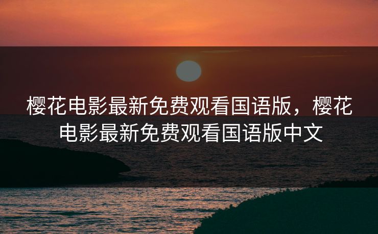 樱花电影最新免费观看国语版,樱花电影最新免费观看国语版中文 樱花电影最新免费观看国语版,樱花电影最新免费观看国语版中文