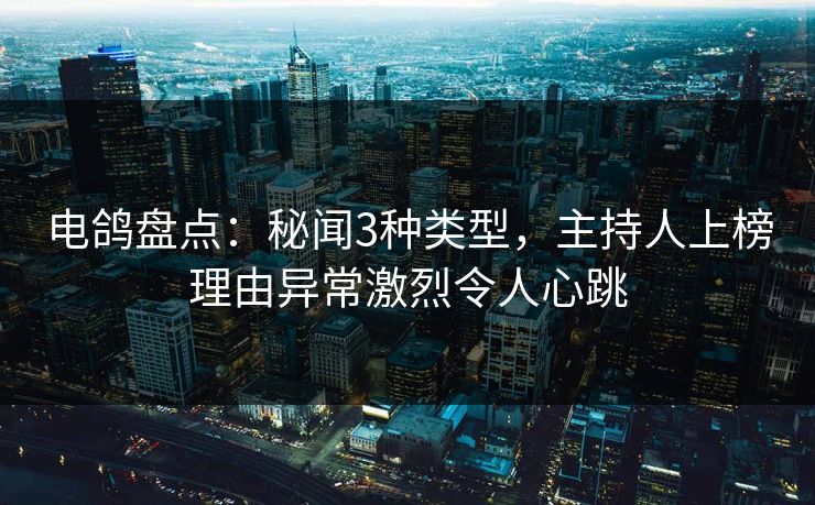 电鸽盘点：秘闻3种类型，主持人上榜理由异常激烈令人心跳