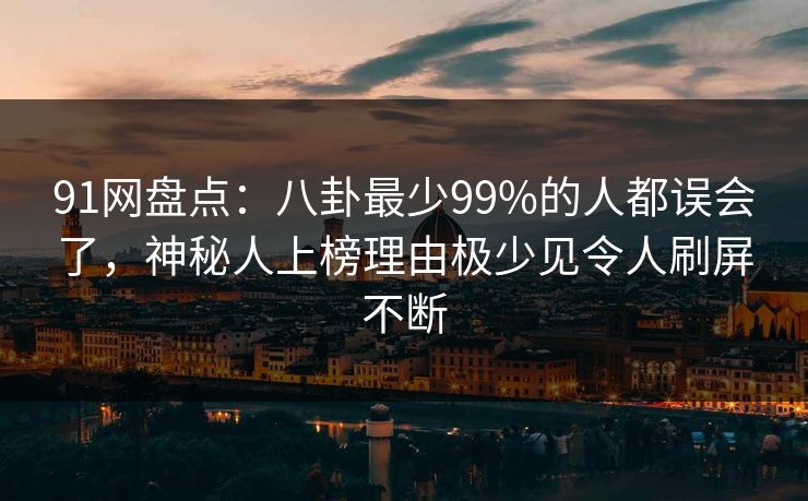 91网盘点：八卦最少99%的人都误会了，神秘人上榜理由极少见令人刷屏不断
