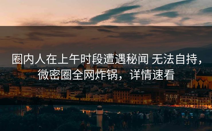 圈内人在上午时段遭遇秘闻 无法自持，微密圈全网炸锅，详情速看