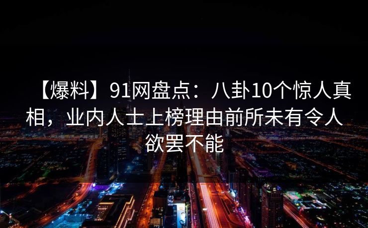 【爆料】91网盘点:八卦10个惊人真相,业内人士上榜理由前所未有令人欲罢不能 【爆料】91网盘点:八卦10个惊人真相,业内人士上榜理由前所未有令人欲罢不能