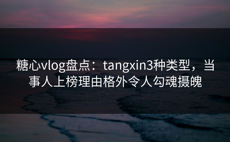 糖心vlog盘点:tangxin3种类型,当事人上榜理由格外令人勾魂摄魄 糖心vlog盘点:tangxin3种类型,当事人上榜理由格外令人勾魂摄魄