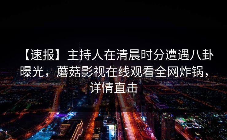 【速报】主持人在清晨时分遭遇八卦 曝光，蘑菇影视在线观看全网炸锅，详情直击