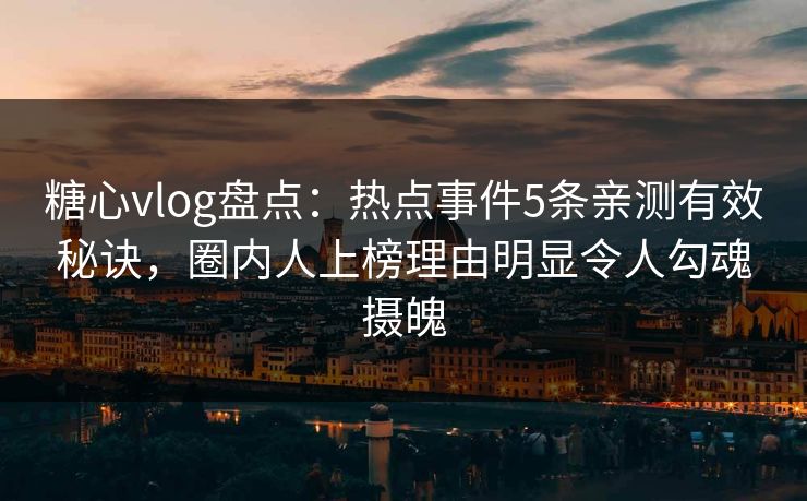糖心vlog盘点：热点事件5条亲测有效秘诀，圈内人上榜理由明显令人勾魂摄魄