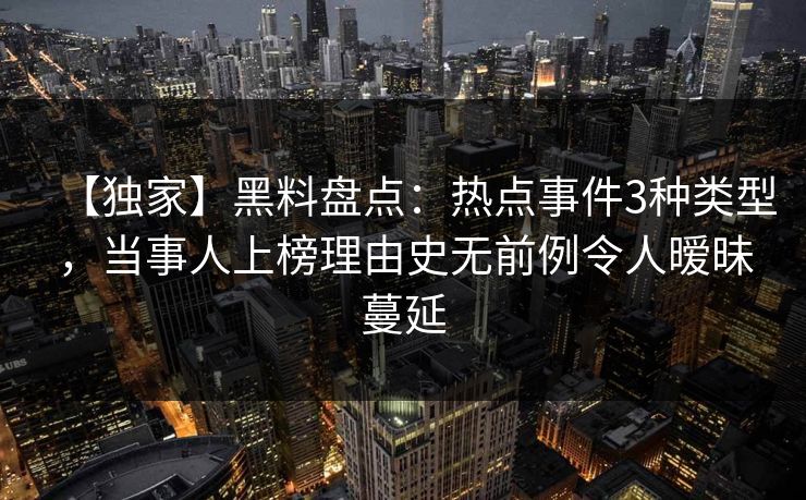 【独家】黑料盘点:热点事件3种类型,当事人上榜理由史无前例令人暧昧蔓延 【独家】黑料盘点:热点事件3种类型,当事人上榜理由史无前例令人暧昧蔓延