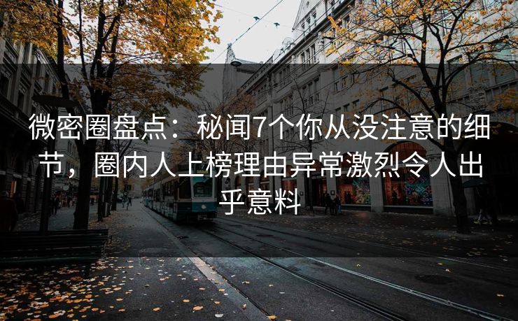 微密圈盘点：秘闻7个你从没注意的细节，圈内人上榜理由异常激烈令人出乎意料