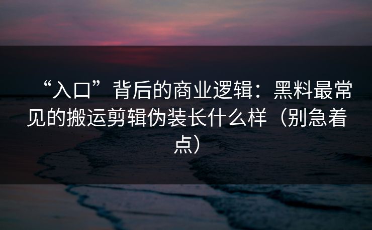“入口”背后的商业逻辑:黑料最常见的搬运剪辑伪装长什么样(别急着点) “入口”背后的商业逻辑:黑料最常见的搬运剪辑伪装长什么样(别急着点)