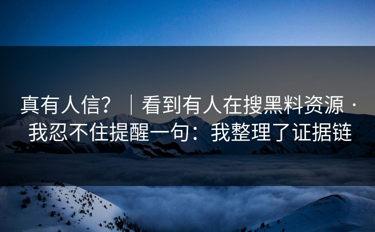 真有人信?|看到有人在搜黑料资源 · 我忍不住提醒一句:我整理了证据链 真有人信?|看到有人在搜黑料资源 · 我忍不住提醒一句:我整理了证据链