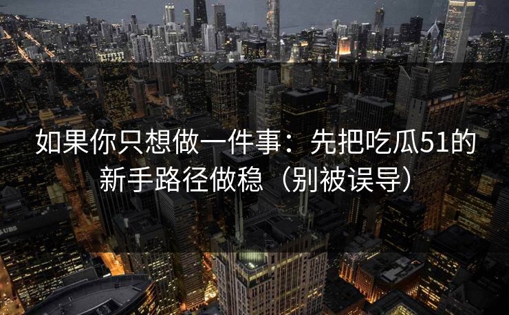 如果你只想做一件事：先把吃瓜51的新手路径做稳（别被误导）