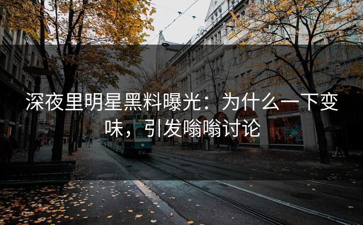 深夜里明星黑料曝光：为什么一下变味，引发嗡嗡讨论