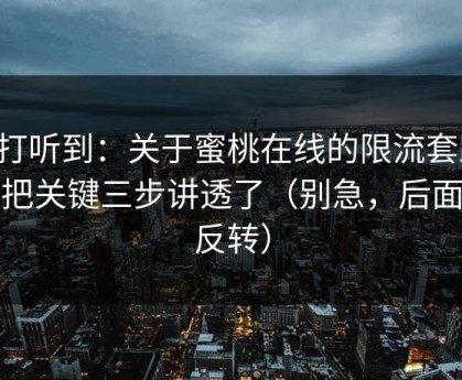 刚打听到：关于蜜桃在线的限流套路，我把关键三步讲透了（别急，后面有反转）