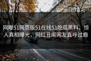 网曝51网页版51在线51吃瓜黑料，惊人真相曝光，网红丑闻网友直呼过瘾