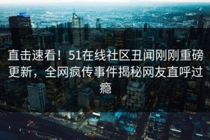 直击速看！51在线社区丑闻刚刚重磅更新，全网疯传事件揭秘网友直呼过瘾