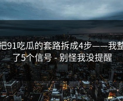 我把91吃瓜的套路拆成4步——我整理了5个信号 - 别怪我没提醒