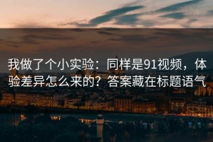 我做了个小实验：同样是91视频，体验差异怎么来的？答案藏在标题语气