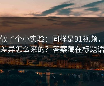 我做了个小实验：同样是91视频，体验差异怎么来的？答案藏在标题语气