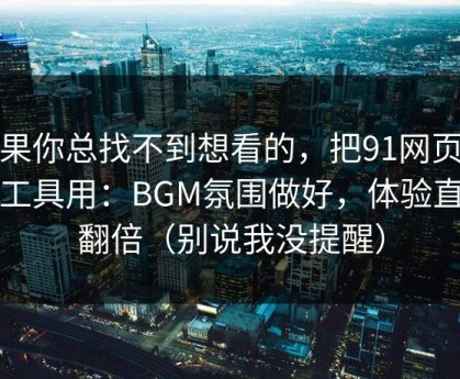 如果你总找不到想看的，把91网页版当工具用：BGM氛围做好，体验直接翻倍（别说我没提醒）
