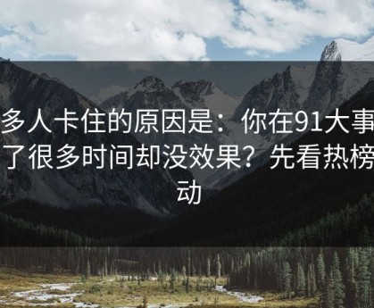很多人卡住的原因是：你在91大事件花了很多时间却没效果？先看热榜波动