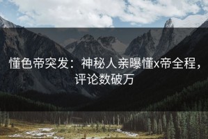 懂色帝突发：神秘人亲曝懂x帝全程，评论数破万
