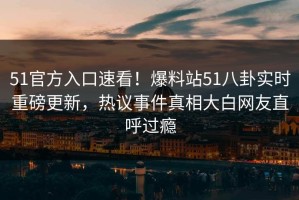 51官方入口速看！爆料站51八卦实时重磅更新，热议事件真相大白网友直呼过瘾