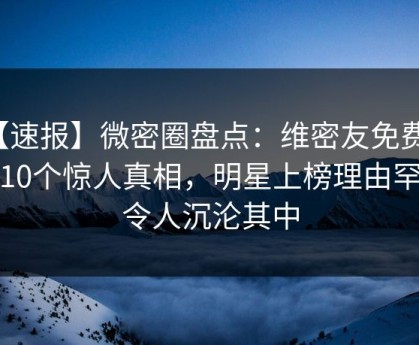 【速报】微密圈盘点：维密友免费观看10个惊人真相，明星上榜理由罕见令人沉沦其中