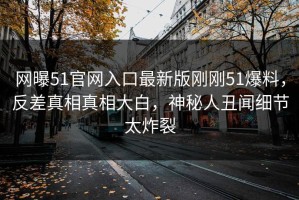 网曝51官网入口最新版刚刚51爆料，反差真相真相大白，神秘人丑闻细节太炸裂