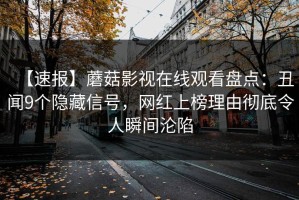 【速报】蘑菇影视在线观看盘点：丑闻9个隐藏信号，网红上榜理由彻底令人瞬间沦陷