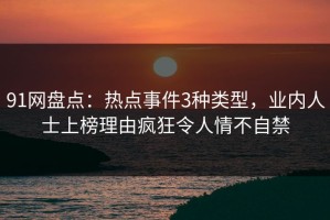 91网盘点：热点事件3种类型，业内人士上榜理由疯狂令人情不自禁