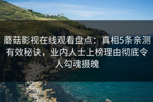蘑菇影视在线观看盘点：真相5条亲测有效秘诀，业内人士上榜理由彻底令人勾魂摄魄