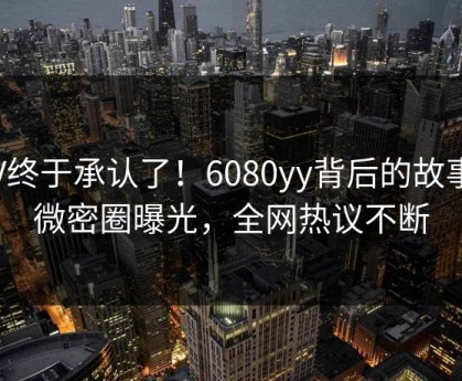 大V终于承认了！6080yy背后的故事在微密圈曝光，全网热议不断