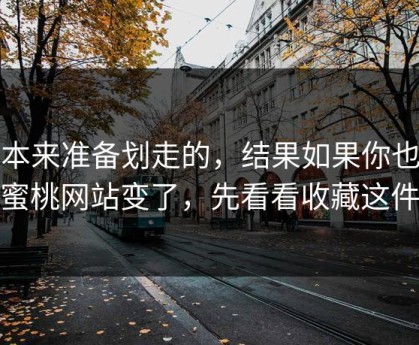 我本来准备划走的，结果如果你也觉得蜜桃网站变了，先看看收藏这件事
