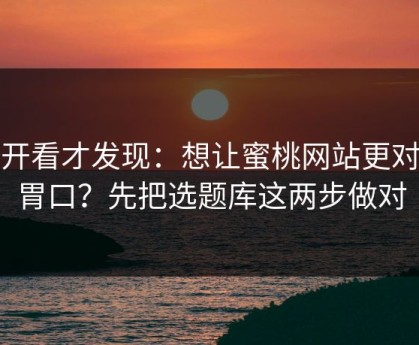 拆开看才发现：想让蜜桃网站更对你胃口？先把选题库这两步做对