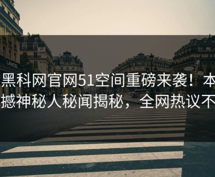 51黑科网官网51空间重磅来袭！本周震撼神秘人秘闻揭秘，全网热议不断