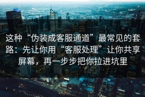 这种“伪装成客服通道”最常见的套路：先让你用“客服处理”让你共享屏幕，再一步步把你拉进坑里